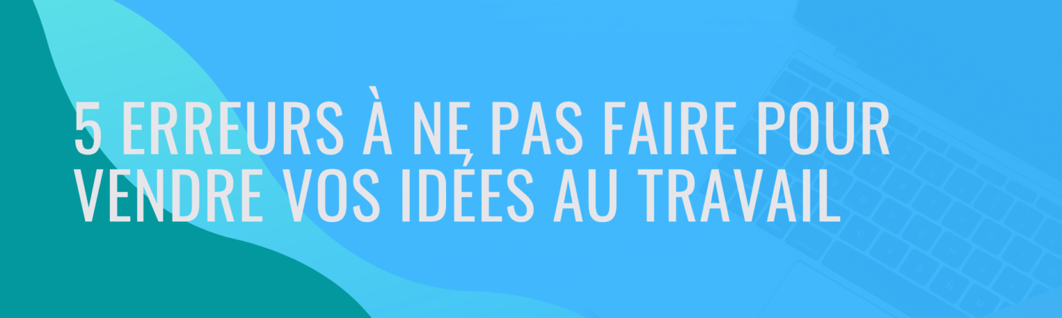 Les erreurs à ne pas faire pour vendre ses idées au travail